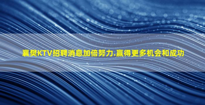 襄樊KTV招聘消息加倍努力.赢得更多机会和成功